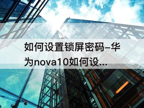 如何设置锁屏密码-华为nova10如何设置锁屏密码