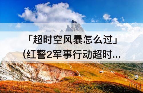 「超时空风暴怎么过」(红警2军事行动超时空风暴怎么过_搜狗问问)