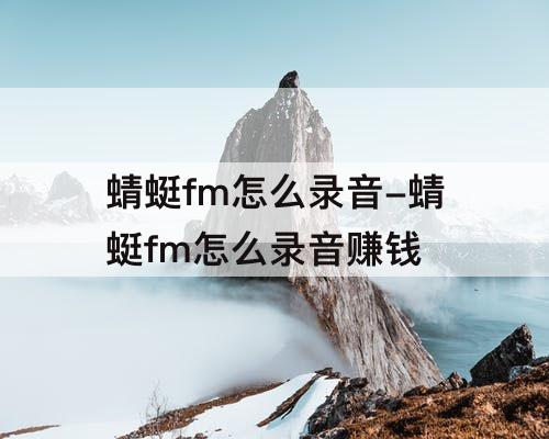 蜻蜓fm怎么录音-蜻蜓fm怎么录音赚钱