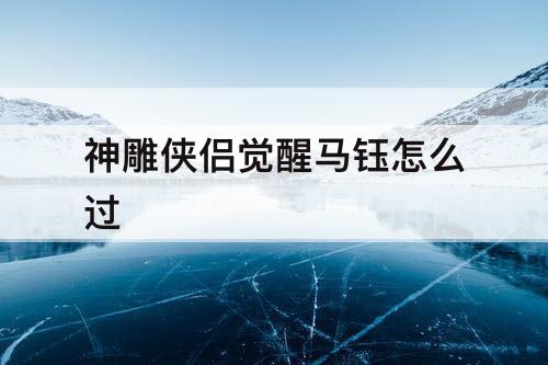 神雕侠侣觉醒马钰怎么过