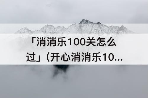 「消消乐100关怎么过」(开心消消乐100关怎么过图解)