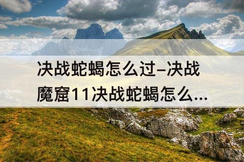 决战蛇蝎怎么过-决战魔窟11决战蛇蝎怎么过