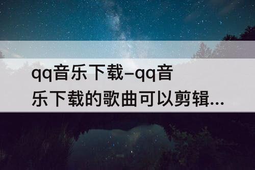 qq音乐下载-qq音乐下载的歌曲可以剪辑吗