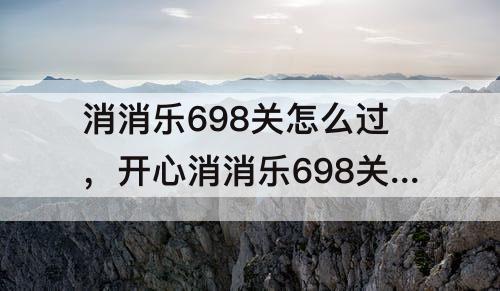 消消乐698关怎么过，开心消消乐698关怎么过