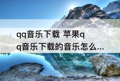 qq音乐下载 苹果qq音乐下载的音乐怎么导出来