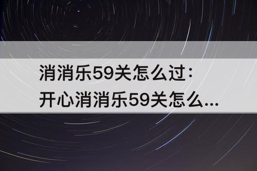 消消乐59关怎么过：开心消消乐59关怎么过图解