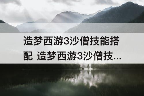 造梦西游3沙僧技能搭配 造梦西游3沙僧技能搭配铲沙