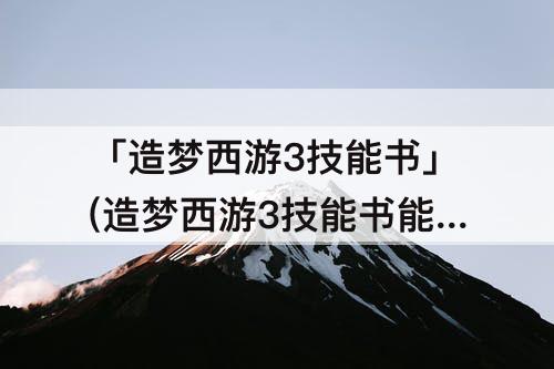 「造梦西游3技能书」(造梦西游3技能书能重复使用吗)