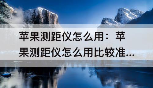 苹果测距仪怎么用：苹果测距仪怎么用比较准确