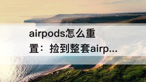 airpods怎么重置：捡到整套airpods怎么重置