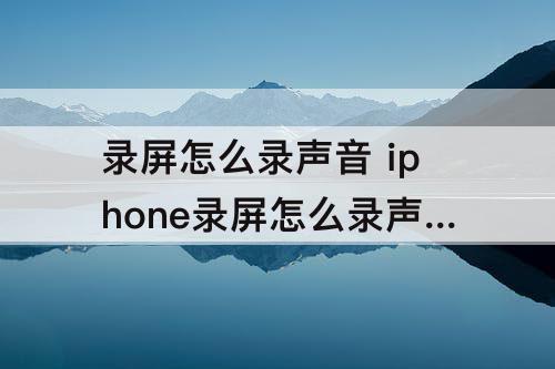 录屏怎么录声音 iphone录屏怎么录声音ios14