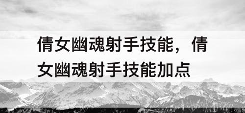倩女幽魂射手技能，倩女幽魂射手技能加点