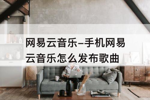 网易云音乐-手机网易云音乐怎么发布歌曲