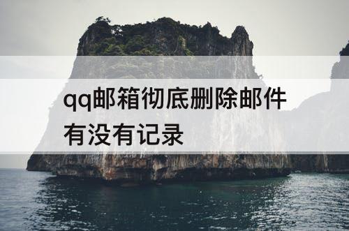 qq邮箱彻底删除邮件有没有记录