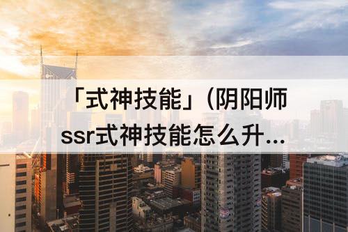 「式神技能」(阴阳师ssr式神技能怎么升级)