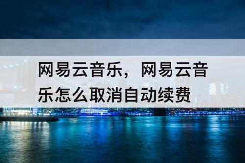 网易云音乐，网易云音乐怎么取消自动续费