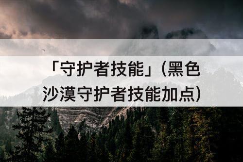 「守护者技能」(黑色沙漠守护者技能加点)