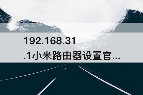 192.168.31.1小米路由器设置官网-192.168.31.1小米路由器设置官网进不去