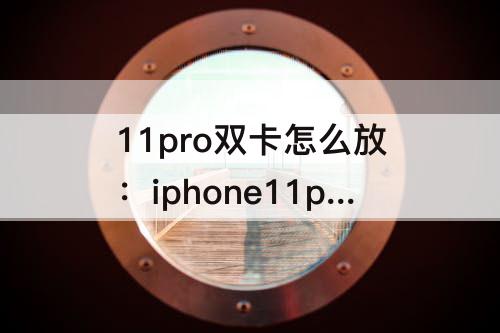 11pro双卡怎么放：iphone11pro双卡怎么放不进去