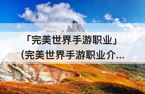 「完美世界手游职业」(完美世界手游职业介绍)