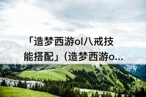 「造梦西游ol八戒技能搭配」(造梦西游ol八戒技能搭配新版2023)