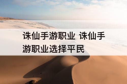 诛仙手游职业 诛仙手游职业选择平民