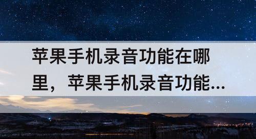 苹果手机录音功能在哪里，苹果手机录音功能在哪里?11