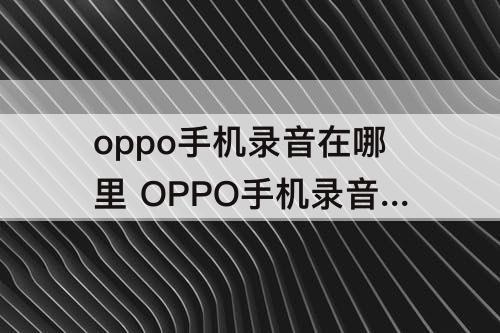 oppo手机录音在哪里 OPPO手机录音在哪里录