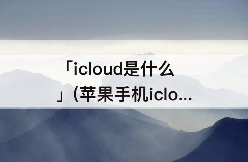 「icloud是什么」(苹果手机icloud是什么功能)