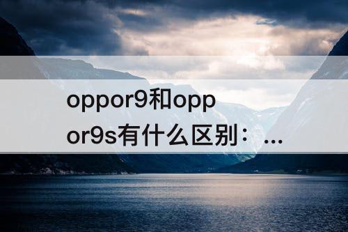 oppor9和oppor9s有什么区别：oppor9和oppor9s有什么区别手机壳