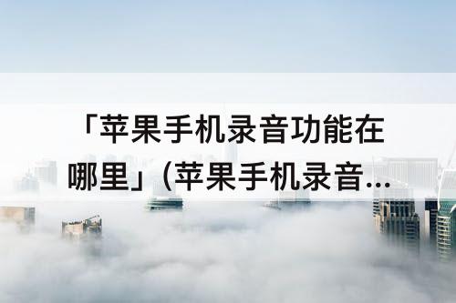 「苹果手机录音功能在哪里」(苹果手机录音功能在哪里通话录音)