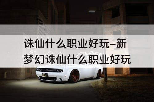 诛仙什么职业好玩-新梦幻诛仙什么职业好玩