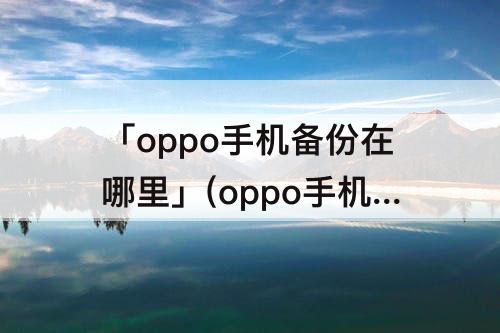 「oppo手机备份在哪里」(oppo手机备份在哪里看)