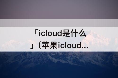 「icloud是什么」(苹果icloud是什么格式)