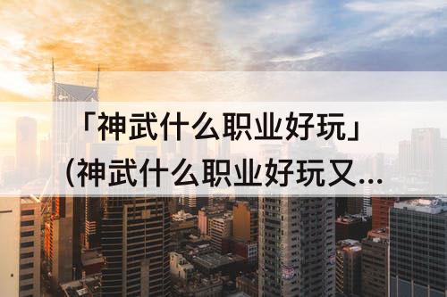「神武什么职业好玩」(神武什么职业好玩又省钱)