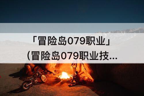 「冒险岛079职业」(冒险岛079职业技能一览)