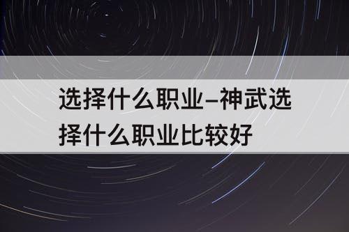 选择什么职业-神武选择什么职业比较好
