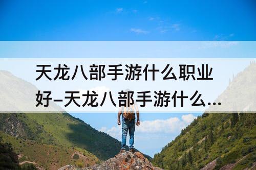 天龙八部手游什么职业好-天龙八部手游什么职业好玩