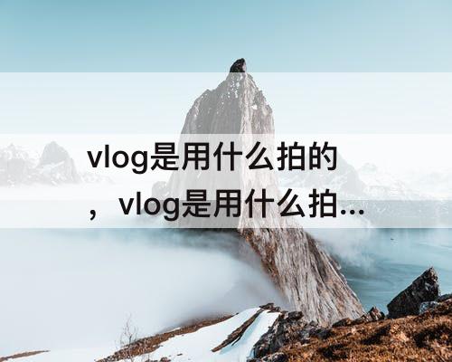 vlog是用什么拍的，vlog是用什么拍的什么意思