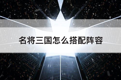 名将三国怎么搭配阵容