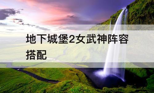 地下城堡2女武神阵容搭配