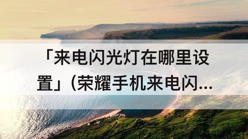 「来电闪光灯在哪里设置」(荣耀手机来电闪光灯在哪里设置)