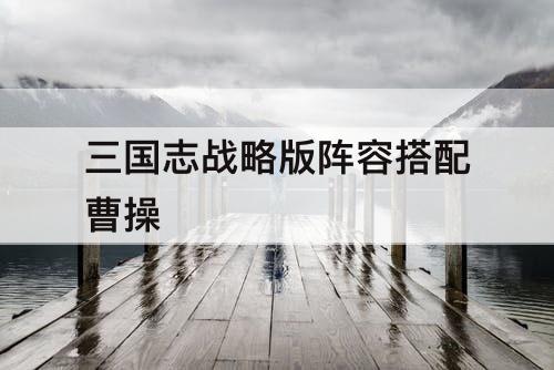 三国志战略版阵容搭配曹操