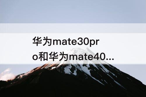 华为mate30pro和华为mate40pro，华为mate30pro和华为mate40pro拍照