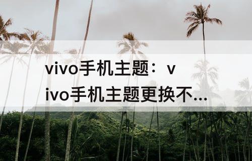 vivo手机主题：vivo手机主题更换不了怎么办