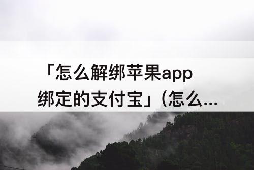 「怎么解绑苹果app绑定的支付宝」(怎么解绑苹果app绑定的支付宝和银行卡)