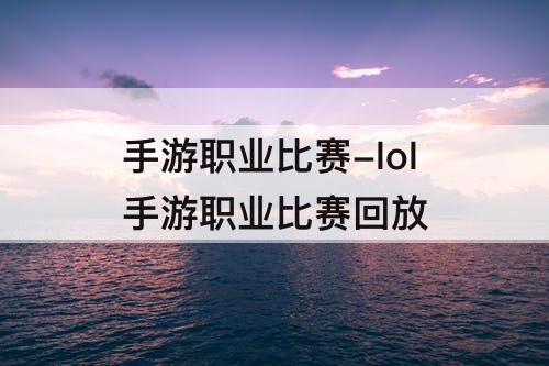 手游职业比赛-lol手游职业比赛回放