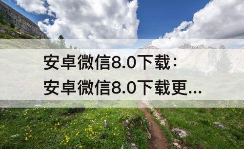 安卓微信8.0下载：安卓微信8.0下载更新