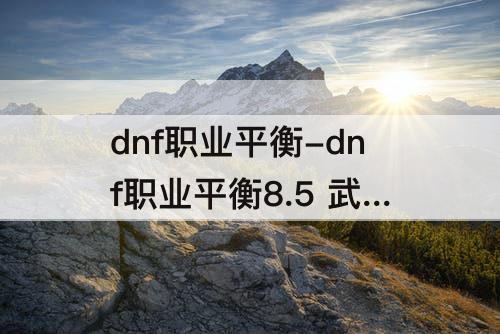 dnf职业平衡-dnf职业平衡8.5 武神