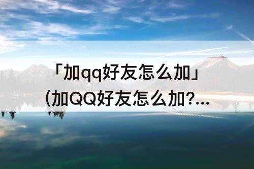 「加qq好友怎么加」(加QQ好友怎么加?)
